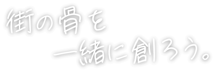 街の骨を一緒に創ろう。